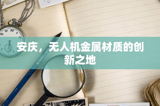 安庆，无人机金属材质的创新之地