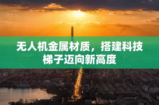 无人机金属材质，搭建科技梯子迈向新高度
