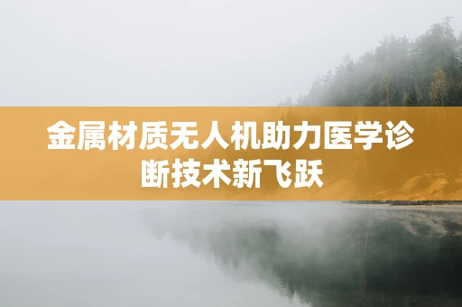 金属材质无人机助力医学诊断技术新飞跃