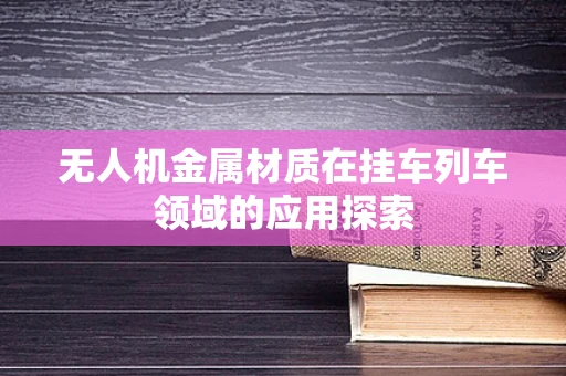 无人机金属材质在挂车列车领域的应用探索