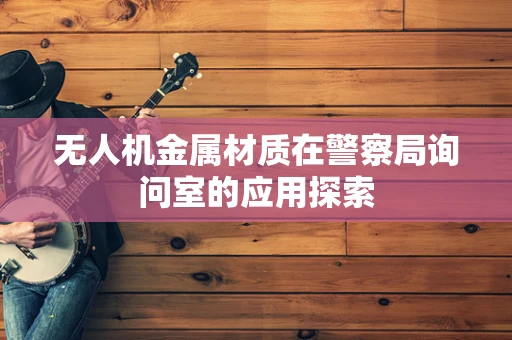 无人机金属材质在警察局询问室的应用探索