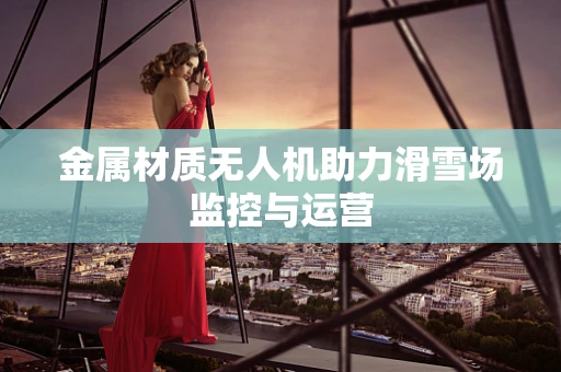 金属材质无人机助力滑雪场监控与运营