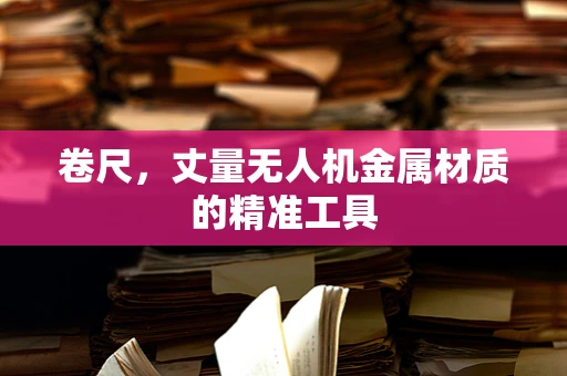 卷尺，丈量无人机金属材质的精准工具