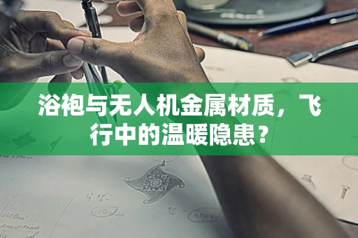 浴袍与无人机金属材质，飞行中的温暖隐患？