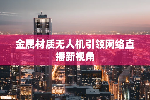 金属材质无人机引领网络直播新视角