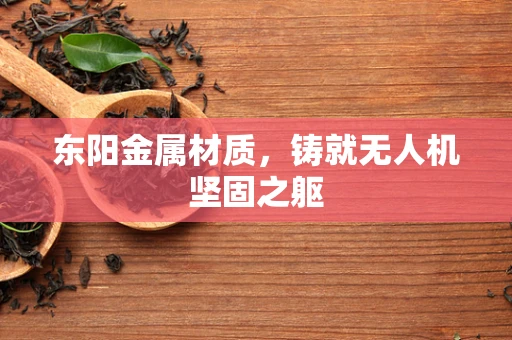东阳金属材质，铸就无人机坚固之躯