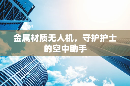 金属材质无人机，守护护士的空中助手