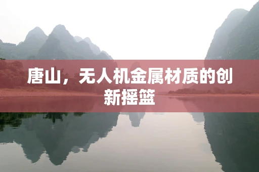 唐山，无人机金属材质的创新摇篮