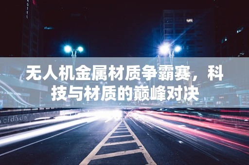 无人机金属材质争霸赛，科技与材质的巅峰对决