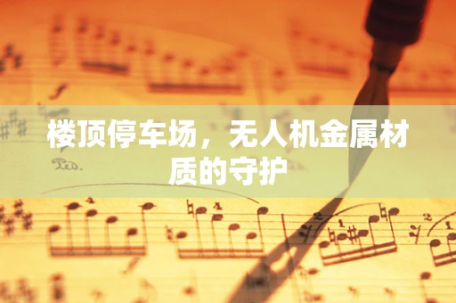楼顶停车场，无人机金属材质的守护