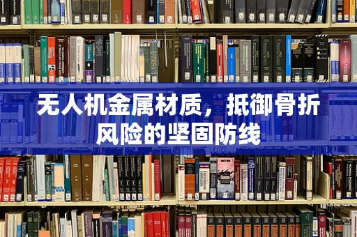 无人机金属材质，抵御骨折风险的坚固防线