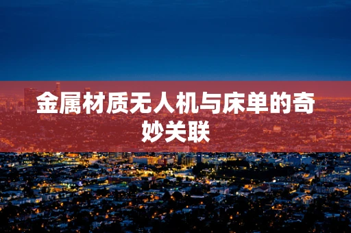 金属材质无人机与床单的奇妙关联