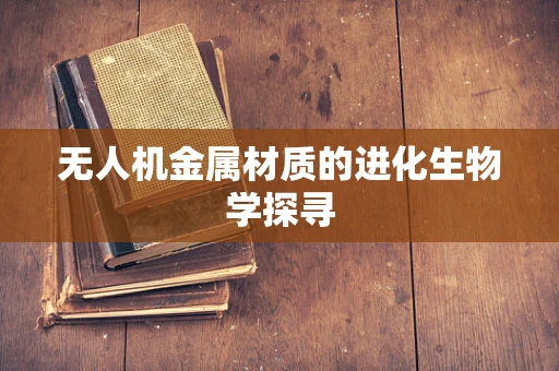 无人机金属材质的进化生物学探寻