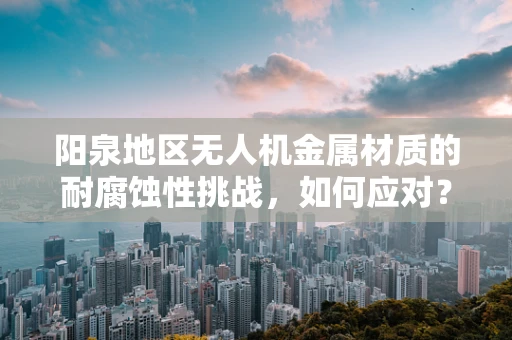 阳泉地区无人机金属材质的耐腐蚀性挑战，如何应对？