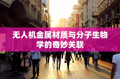 无人机金属材质与分子生物学的奇妙关联