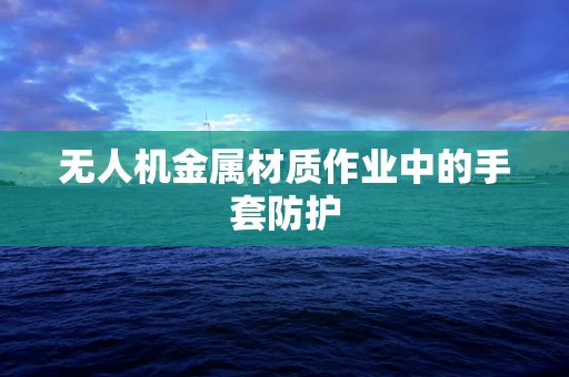 无人机金属材质作业中的手套防护