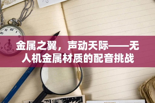 金属之翼，声动天际——无人机金属材质的配音挑战