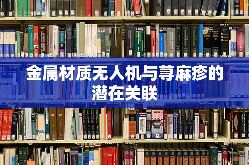 金属材质无人机与荨麻疹的潜在关联