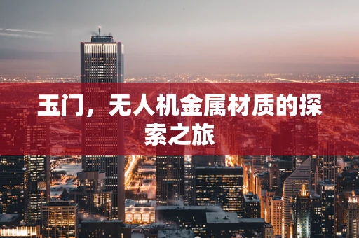 玉门，无人机金属材质的探索之旅