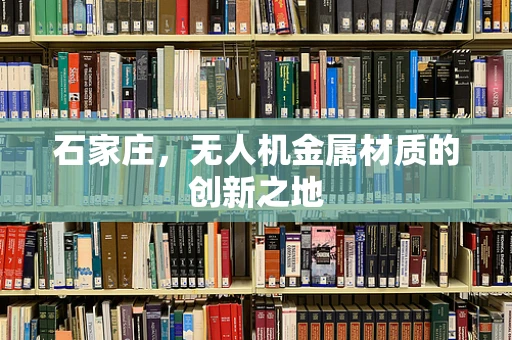 石家庄，无人机金属材质的创新之地
