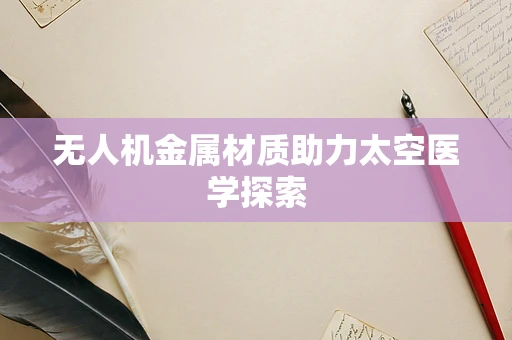 无人机金属材质助力太空医学探索