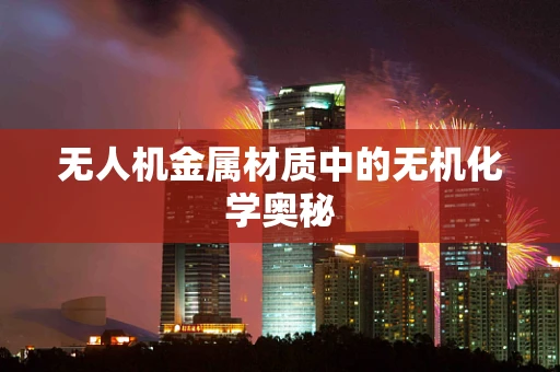 无人机金属材质中的无机化学奥秘