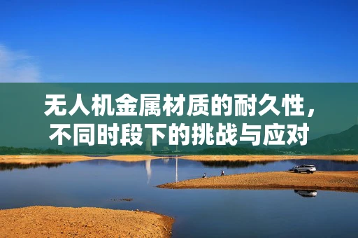 无人机金属材质的耐久性，不同时段下的挑战与应对