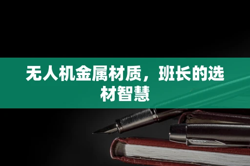 无人机金属材质，班长的选材智慧