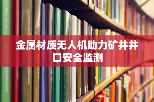 金属材质无人机助力矿井井口安全监测