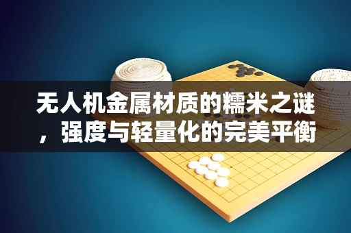 无人机金属材质的糯米之谜，强度与轻量化的完美平衡？