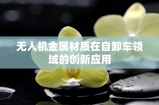 无人机金属材质在自卸车领域的创新应用