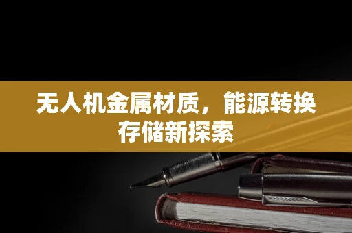 无人机金属材质，能源转换存储新探索