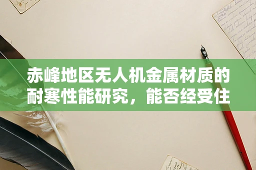 赤峰地区无人机金属材质的耐寒性能研究，能否经受住严寒考验？