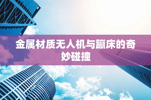 金属材质无人机与蹦床的奇妙碰撞