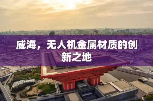 威海，无人机金属材质的创新之地