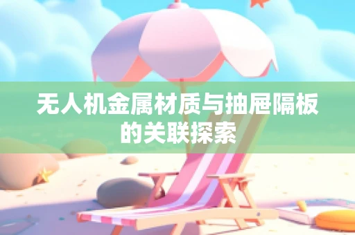 无人机金属材质与抽屉隔板的关联探索