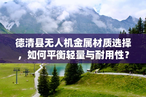 德清县无人机金属材质选择，如何平衡轻量与耐用性？