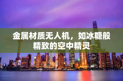 金属材质无人机，如冰糖般精致的空中精灵
