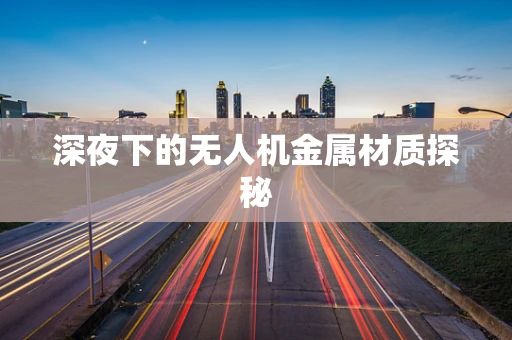 深夜下的无人机金属材质探秘