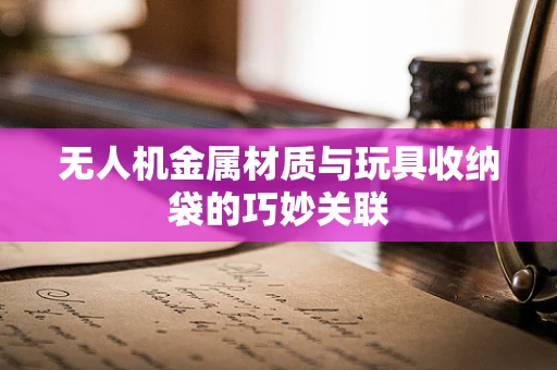 无人机金属材质与玩具收纳袋的巧妙关联