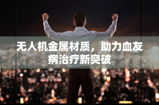 无人机金属材质，助力血友病治疗新突破
