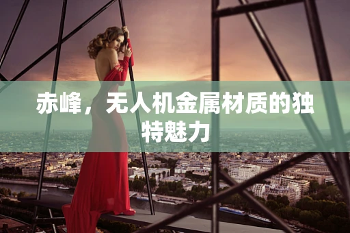 赤峰，无人机金属材质的独特魅力