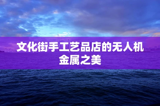 文化街手工艺品店的无人机金属之美