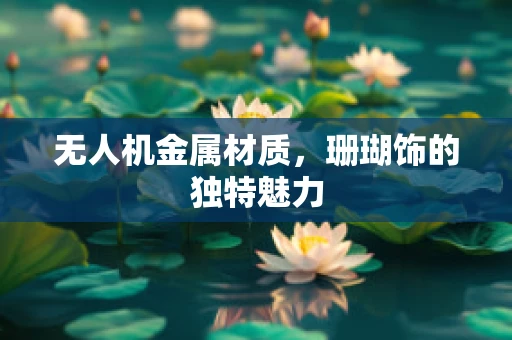 无人机金属材质，珊瑚饰的独特魅力