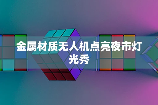 金属材质无人机点亮夜市灯光秀