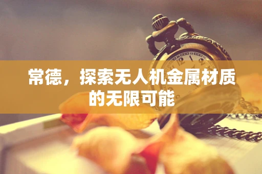 常德，探索无人机金属材质的无限可能
