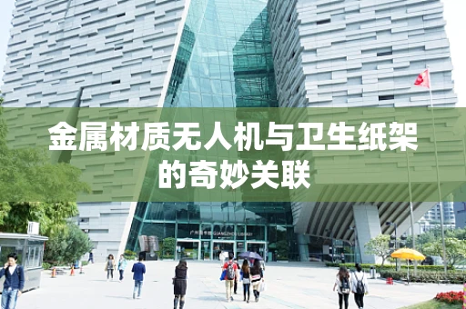 金属材质无人机与卫生纸架的奇妙关联