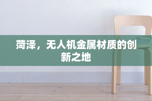 菏泽，无人机金属材质的创新之地