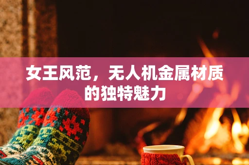 女王风范，无人机金属材质的独特魅力