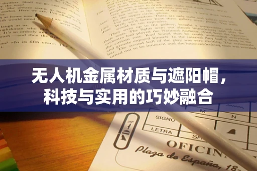 无人机金属材质与遮阳帽，科技与实用的巧妙融合